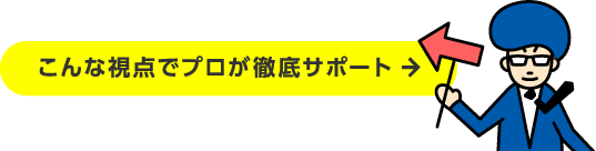 こんな視点でプロが徹底サポート