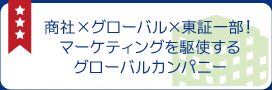 商社×グローバル×東証一部！マーケティングを駆使するグローバルカンパニー