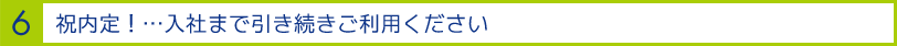 6.祝内定！…入社まで引き続きご利用ください